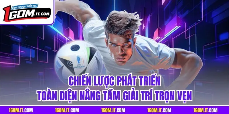 Chiến lược phát triển toàn diện nâng tầm giải trí trọn vẹn
