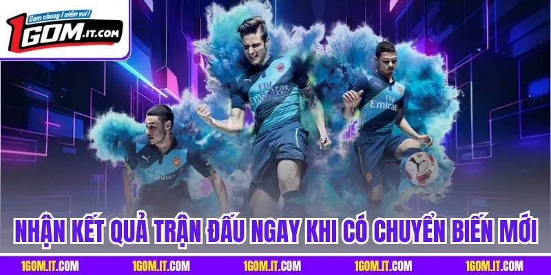 Nhận kết quả trận đấu ngay khi có chuyển biến mới  