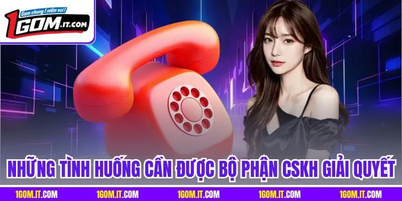 Những tình huống cần được bộ phận CSKH giải quyết