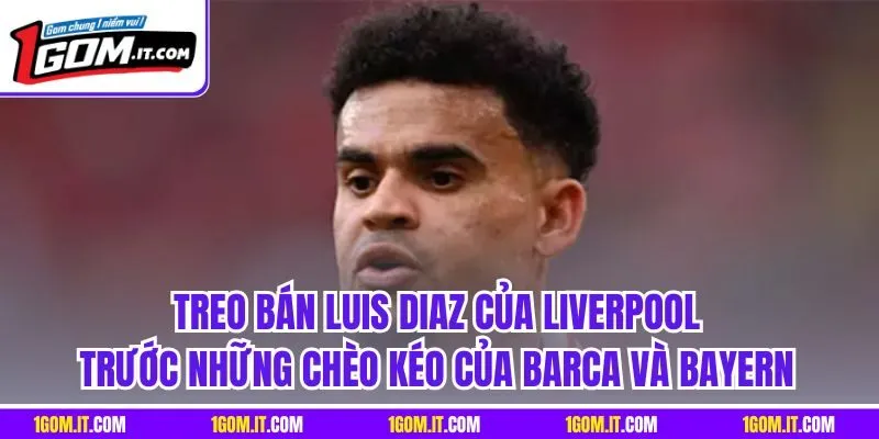 Treo bán Luis Diaz của Liverpool trước những chèo kéo của Barca và Bayern